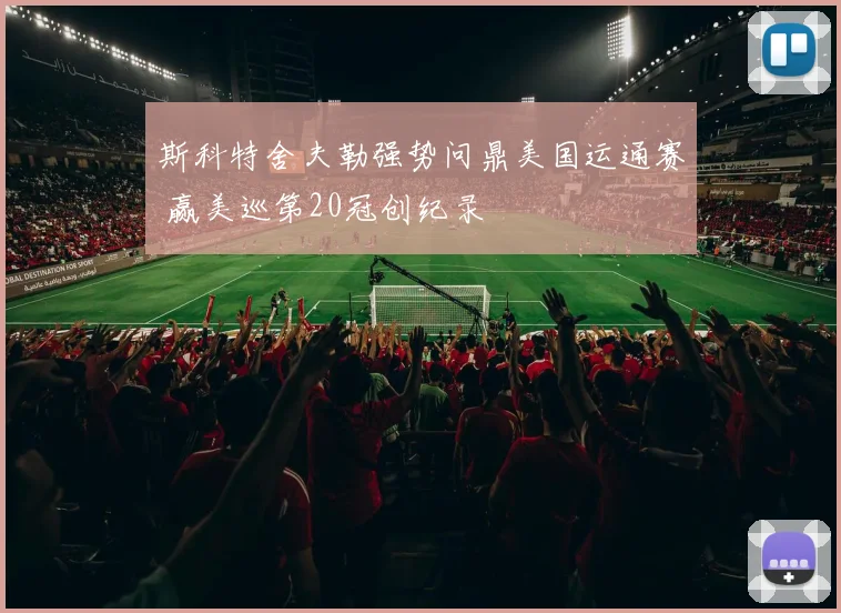 斯科特舍夫勒强势问鼎美国运通赛 赢美巡第20冠创纪录