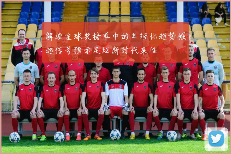 解读金球奖榜单中的年轻化趋势崛起信号预示足坛新时代来临
