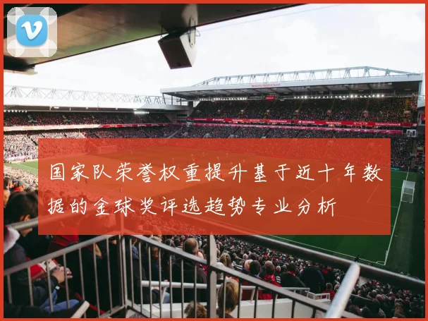 国家队荣誉权重提升基于近十年数据的金球奖评选趋势专业分析